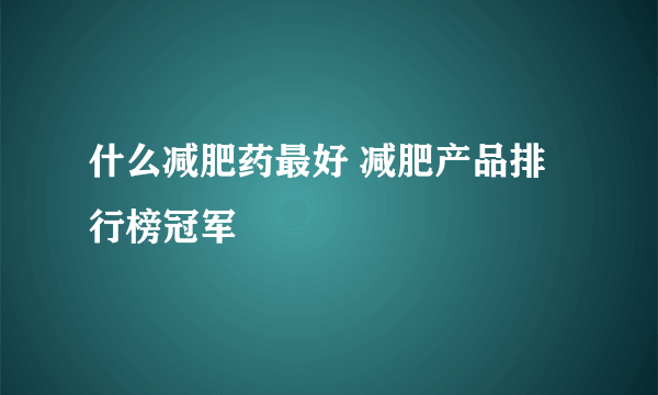 什么减肥药最好 减肥产品排行榜冠军