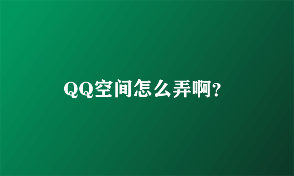 QQ空间怎么弄啊？