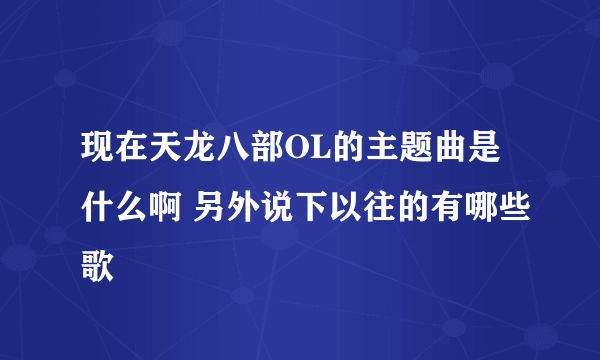 现在天龙八部OL的主题曲是什么啊 另外说下以往的有哪些歌