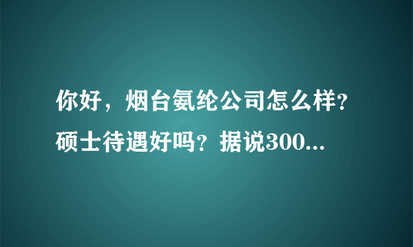 你好，烟台氨纶公司怎么样？硕士待遇好吗？据说3000多税后，在当地的话处于什么水平？