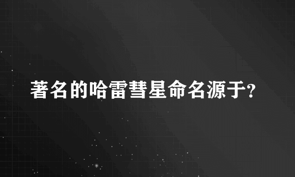 著名的哈雷彗星命名源于？