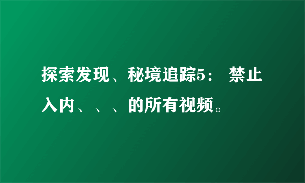 探索发现、秘境追踪5： 禁止入内、、、的所有视频。