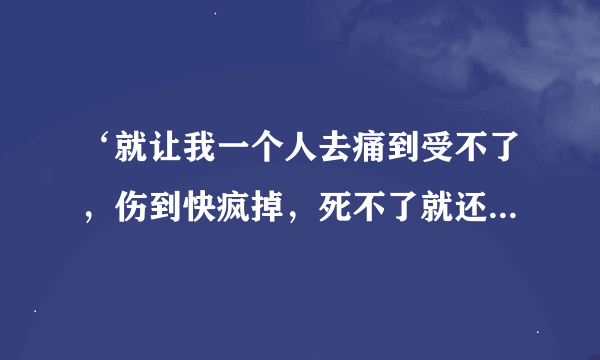 ‘就让我一个人去痛到受不了，伤到快疯掉，死不了就还好，你真的不用来我回忆里微笑’是哪首歌?歌词?