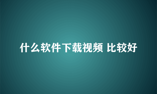 什么软件下载视频 比较好