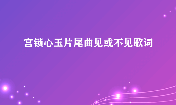 宫锁心玉片尾曲见或不见歌词