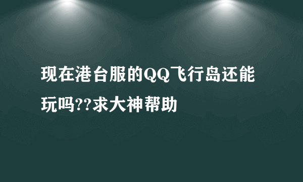 现在港台服的QQ飞行岛还能玩吗??求大神帮助