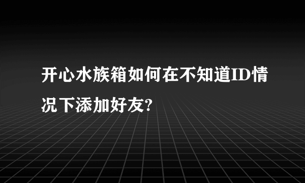 开心水族箱如何在不知道ID情况下添加好友?