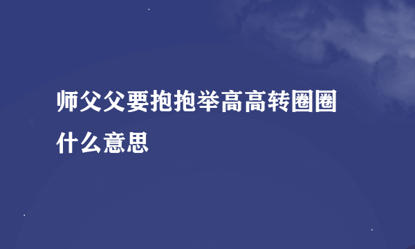 师父父要抱抱举高高转圈圈 什么意思