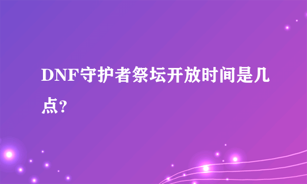 DNF守护者祭坛开放时间是几点？