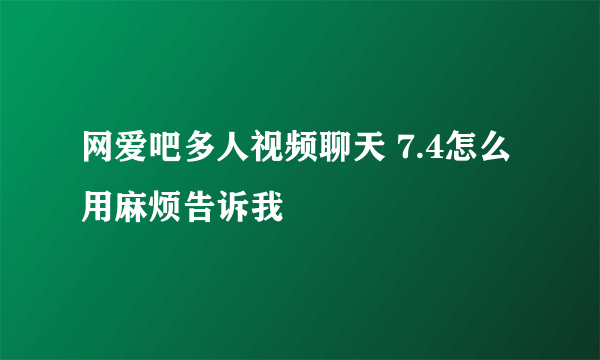 网爱吧多人视频聊天 7.4怎么用麻烦告诉我