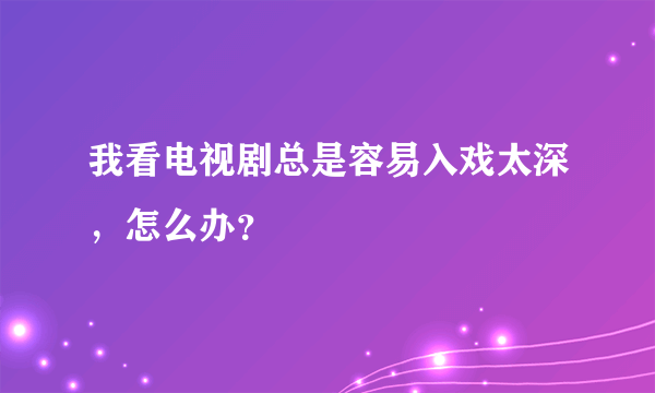 我看电视剧总是容易入戏太深，怎么办？