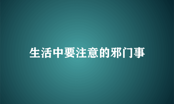 生活中要注意的邪门事