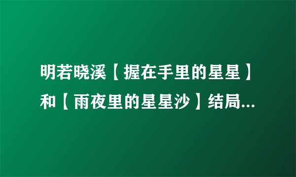 明若晓溪【握在手里的星星】和【雨夜里的星星沙】结局分别是什么，详细点