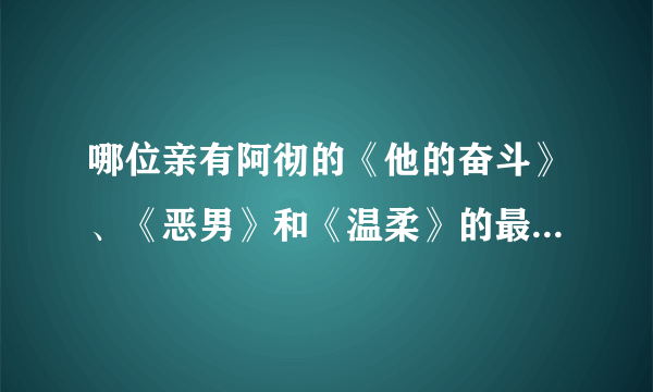 哪位亲有阿彻的《他的奋斗》、《恶男》和《温柔》的最新章节 麻烦发给我吧。