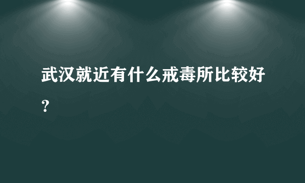 武汉就近有什么戒毒所比较好？