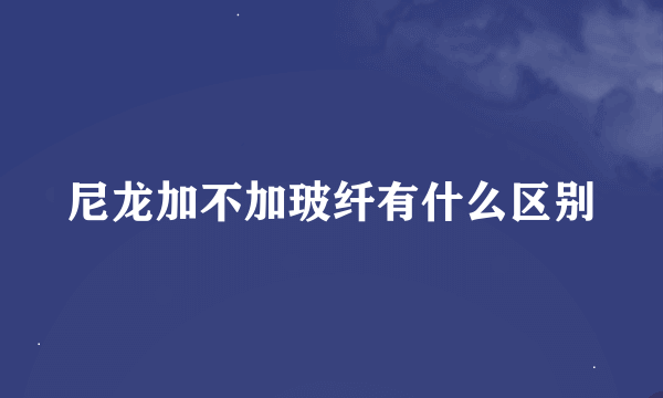 尼龙加不加玻纤有什么区别