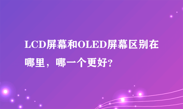 LCD屏幕和OLED屏幕区别在哪里，哪一个更好？