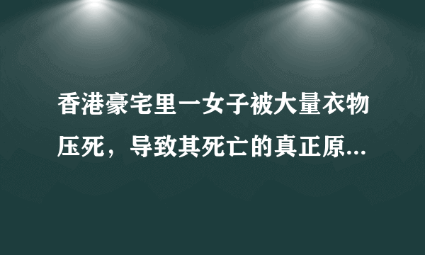 香港豪宅里一女子被大量衣物压死，导致其死亡的真正原因是什么？