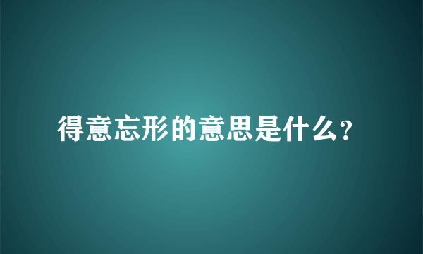 得意忘形的意思是什么？