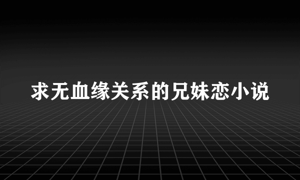 求无血缘关系的兄妹恋小说