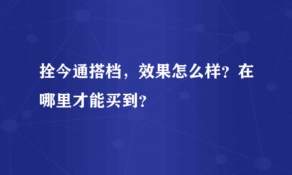 拴今通搭档，效果怎么样？在哪里才能买到？