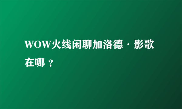 WOW火线闲聊加洛德·影歌在哪 ？