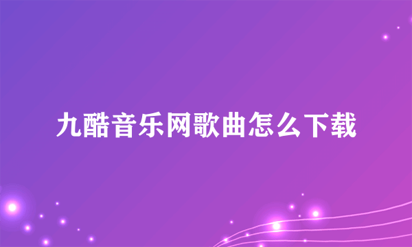 九酷音乐网歌曲怎么下载