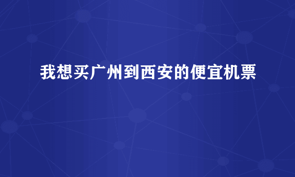 我想买广州到西安的便宜机票