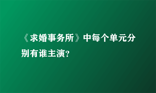 《求婚事务所》中每个单元分别有谁主演？