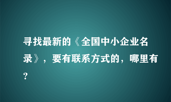 寻找最新的《全国中小企业名录》，要有联系方式的，哪里有？