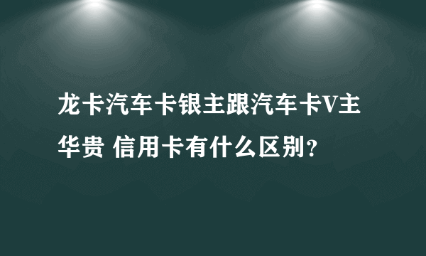 龙卡汽车卡银主跟汽车卡V主华贵 信用卡有什么区别？