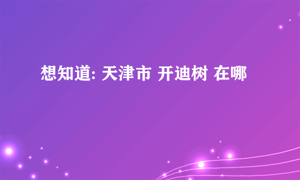 想知道: 天津市 开迪树 在哪