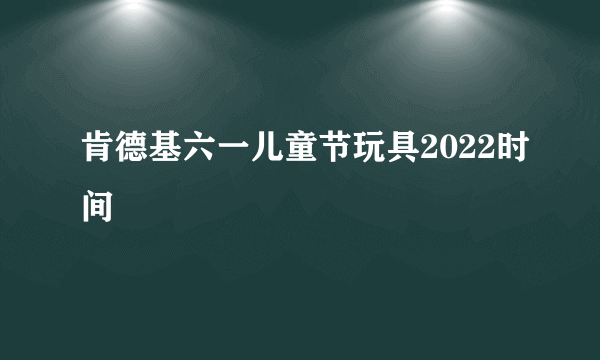 肯德基六一儿童节玩具2022时间