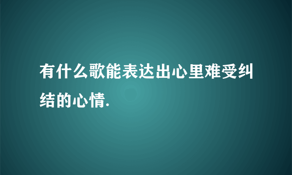 有什么歌能表达出心里难受纠结的心情.