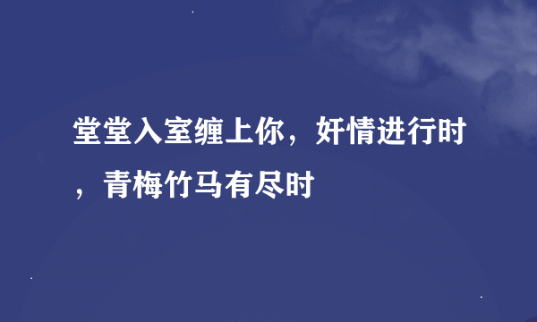 堂堂入室缠上你，奸情进行时，青梅竹马有尽时