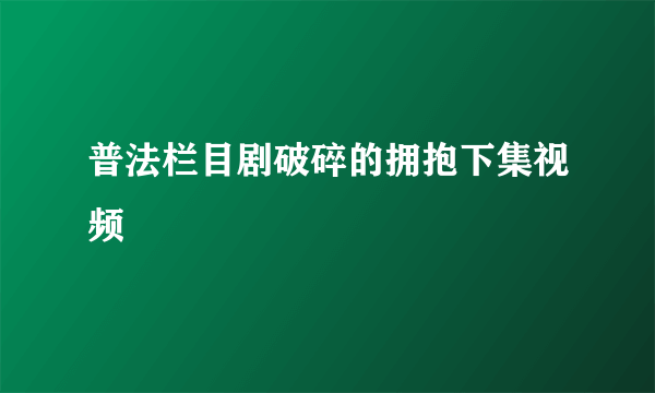 普法栏目剧破碎的拥抱下集视频