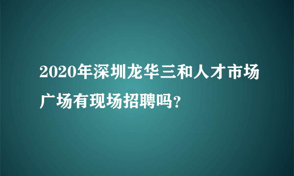 2020年深圳龙华三和人才市场广场有现场招聘吗？