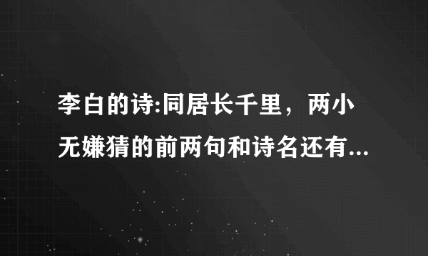 李白的诗:同居长千里，两小无嫌猜的前两句和诗名还有全文的解释