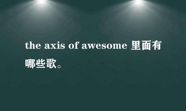 the axis of awesome 里面有哪些歌。