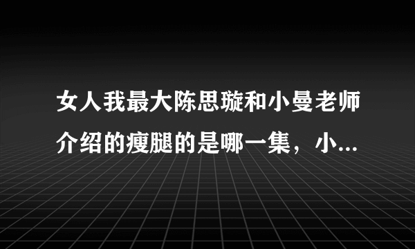 女人我最大陈思璇和小曼老师介绍的瘦腿的是哪一集，小曼老师介绍的是用刷子刮腿。