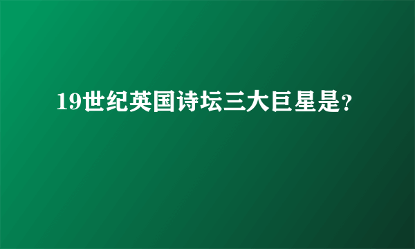 19世纪英国诗坛三大巨星是？