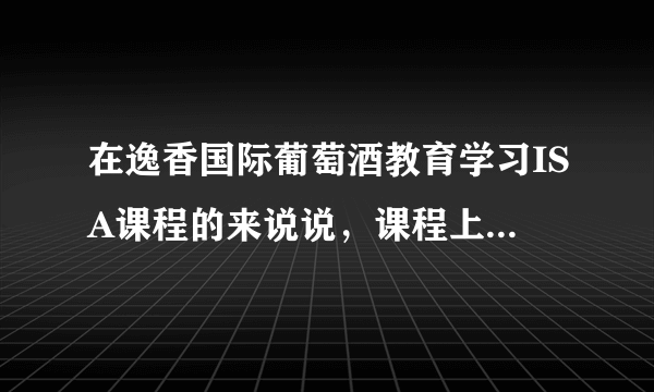 在逸香国际葡萄酒教育学习ISA课程的来说说，课程上面用酒如何呀？