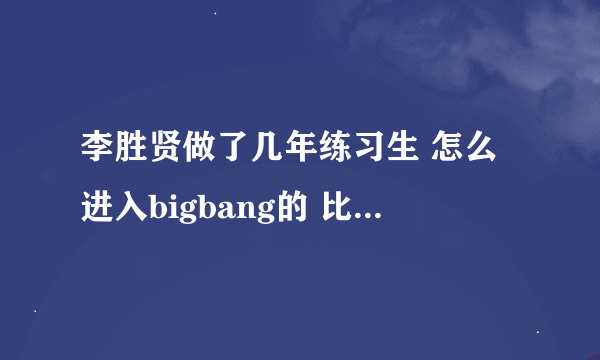 李胜贤做了几年练习生 怎么进入bigbang的 比较努力吧。想关注下