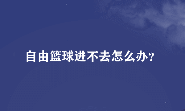 自由篮球进不去怎么办？