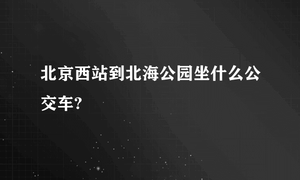 北京西站到北海公园坐什么公交车?