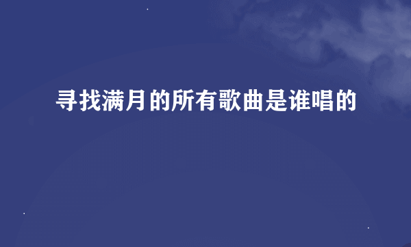 寻找满月的所有歌曲是谁唱的