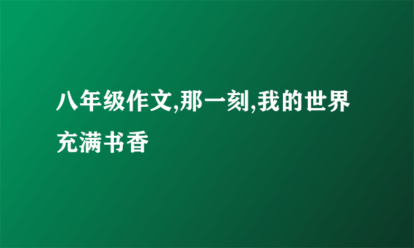 八年级作文,那一刻,我的世界充满书香