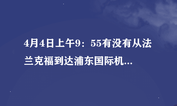 4月4日上午9：55有没有从法兰克福到达浦东国际机场的飞机？航班号是多少？