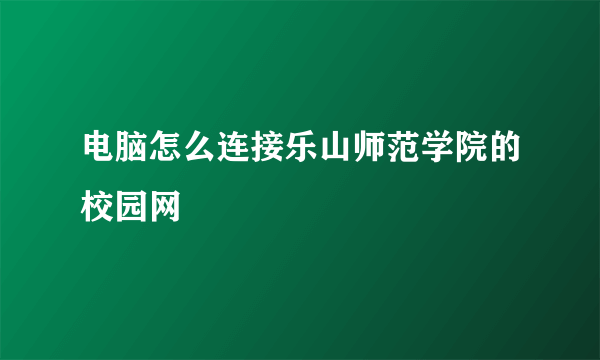 电脑怎么连接乐山师范学院的校园网