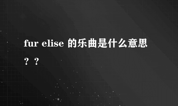 fur elise 的乐曲是什么意思？？